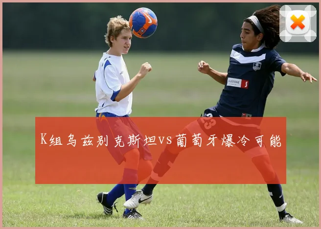 K组乌兹别克斯坦vs葡萄牙爆冷可能