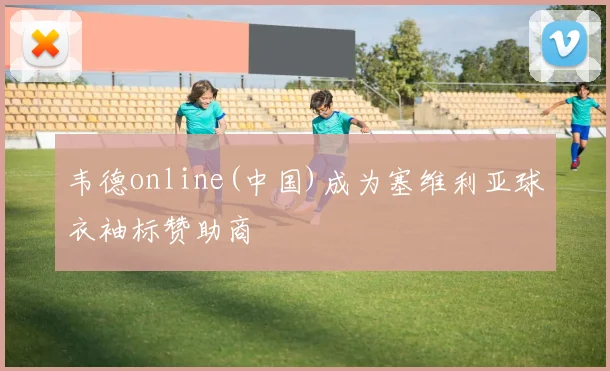 韦德online(中国)成为塞维利亚球衣袖标赞助商