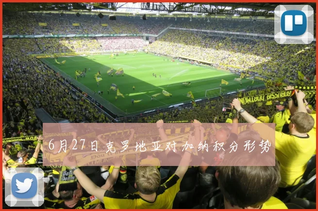 6月27日克罗地亚对加纳积分形势