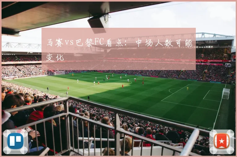 马赛vs巴黎FC看点：中场人数可能变化