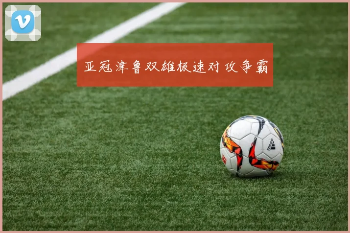 亚冠津鲁双雄极速对攻争霸