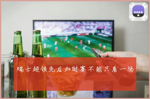 瑞士超领先后加时赛不能只看一场