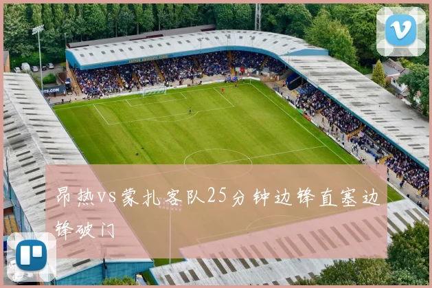 昂热vs蒙扎客队25分钟边锋直塞边锋破门